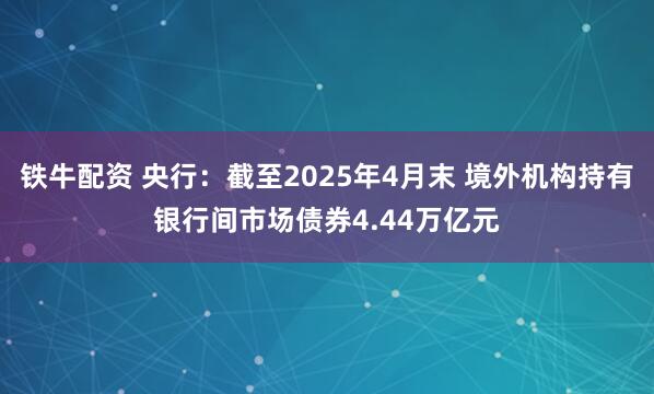 铁牛配资 央行：截至2025年4月末 境外机构持有银行间市场债券4.44万亿元