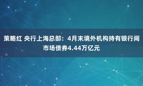 策略红 央行上海总部：4月末境外机构持有银行间市场债券4.44万亿元