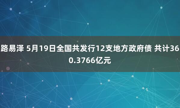 路易泽 5月19日全国共发行12支地方政府债 共计360.3766亿元
