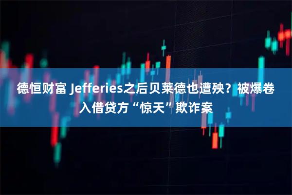 德恒财富 Jefferies之后贝莱德也遭殃？被爆卷入借贷方“惊天”欺诈案