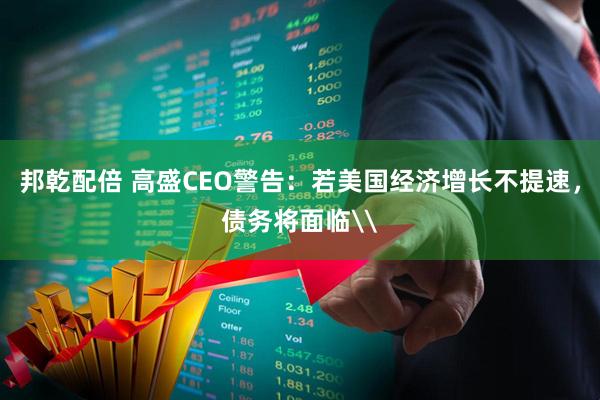 邦乾配倍 高盛CEO警告：若美国经济增长不提速，债务将面临\