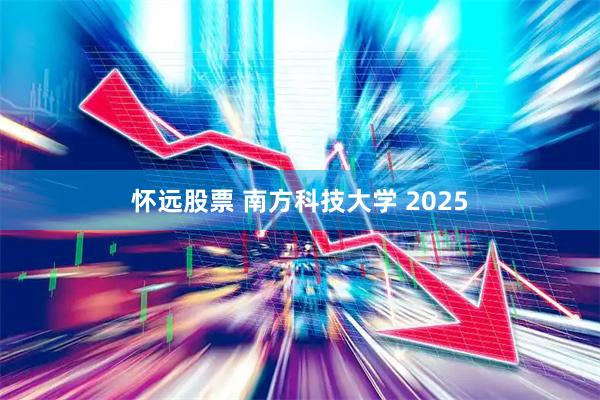 怀远股票 南方科技大学 2025