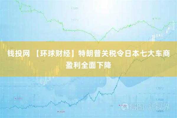 钱投网 【环球财经】特朗普关税令日本七大车商盈利全面下降