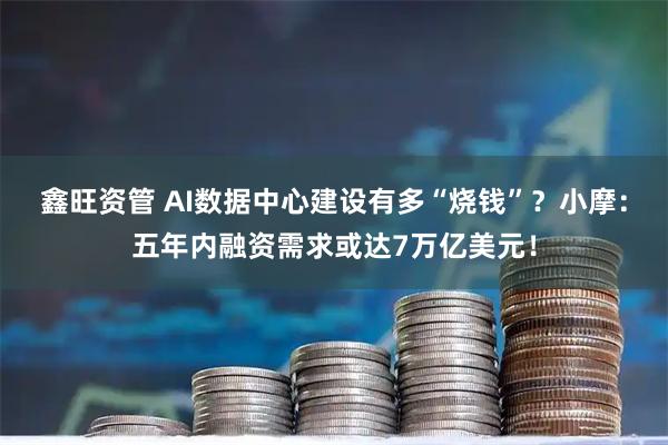 鑫旺资管 AI数据中心建设有多“烧钱”？小摩：五年内融资需求或达7万亿美元！