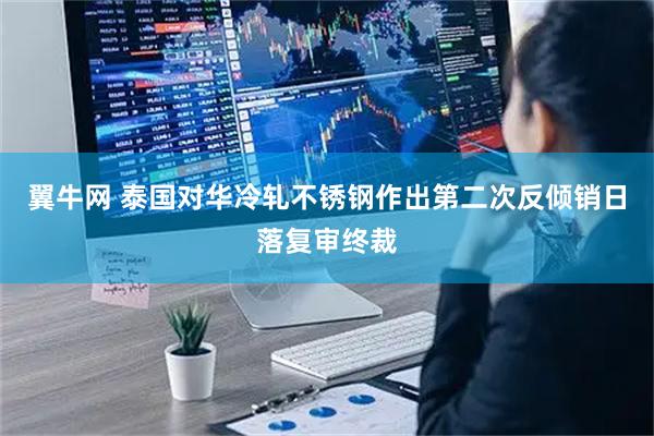 翼牛网 泰国对华冷轧不锈钢作出第二次反倾销日落复审终裁