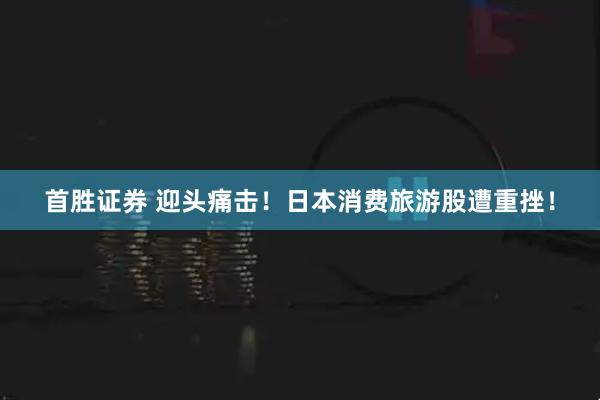 首胜证券 迎头痛击！日本消费旅游股遭重挫！