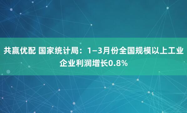 共赢优配 国家统计局：1—3月份全国规模以上工业企业利润增长0.8%