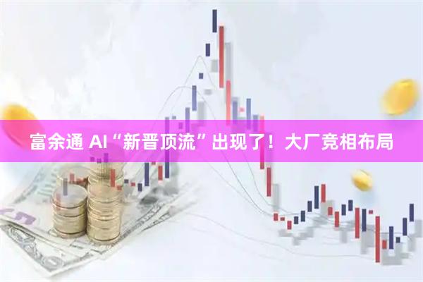 富余通 AI“新晋顶流”出现了！大厂竞相布局