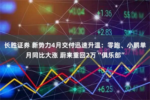 长胜证券 新势力4月交付迅速升温：零跑、小鹏单月同比大涨 蔚来重回2万“俱乐部”