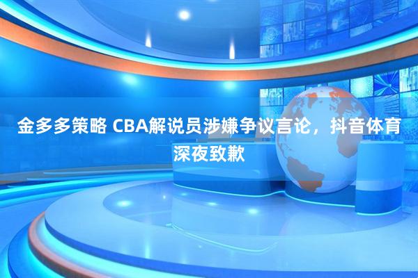 金多多策略 CBA解说员涉嫌争议言论，抖音体育深夜致歉