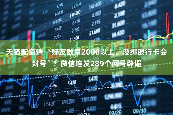 天猫配资端 “好友数量2000以上，没绑银行卡会封号”？微信连发289个问号辟谣