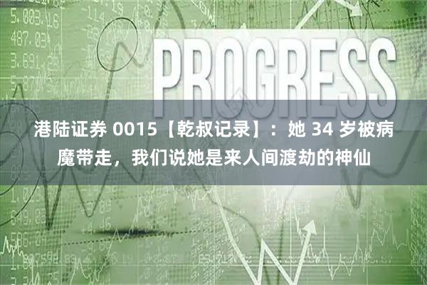 港陆证券 0015【乾叔记录】：她 34 岁被病魔带走，我们说她是来人间渡劫的神仙