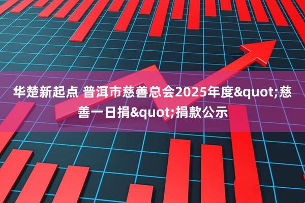 华楚新起点 普洱市慈善总会2025年度"慈善一日捐"捐款公示