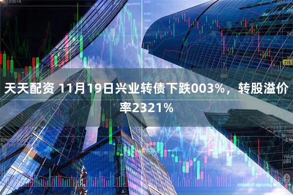 天天配资 11月19日兴业转债下跌003%，转股溢价率2321%