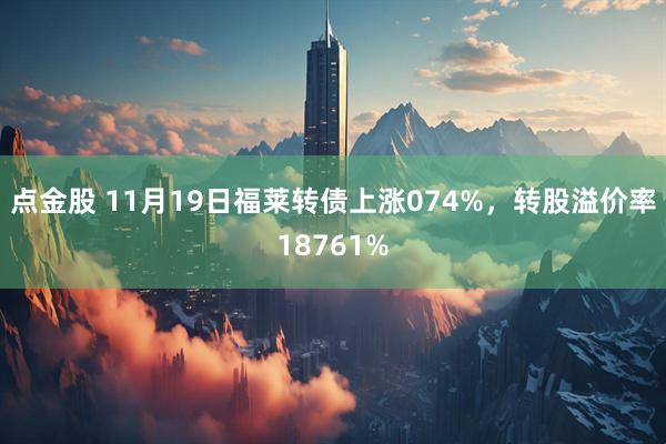 点金股 11月19日福莱转债上涨074%，转股溢价率18761%