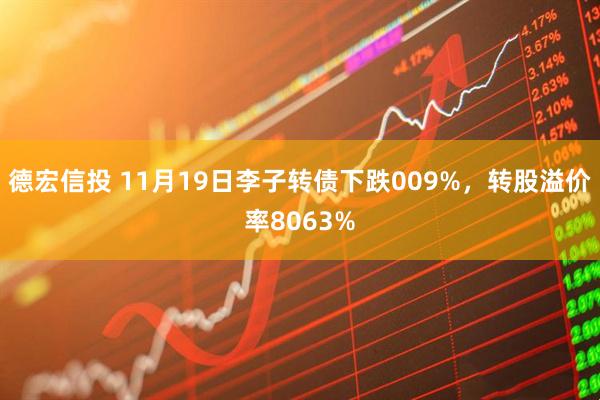 德宏信投 11月19日李子转债下跌009%，转股溢价率8063%