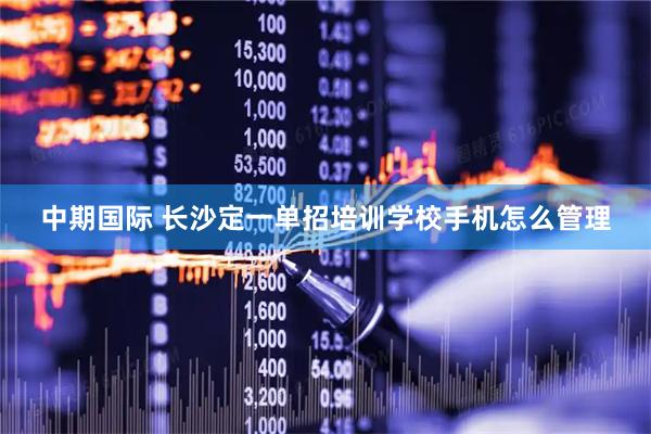 中期国际 长沙定一单招培训学校手机怎么管理