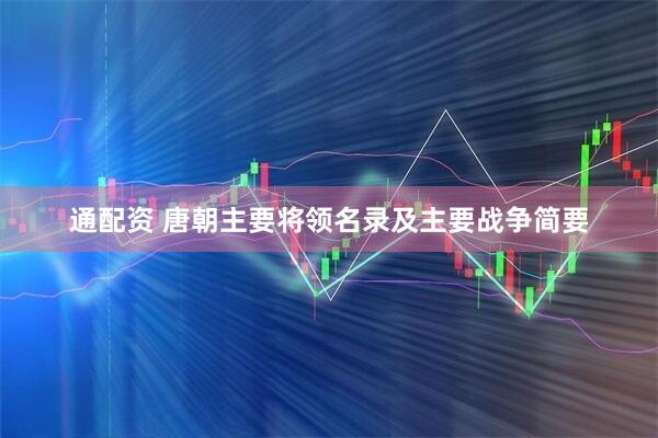 通配资 唐朝主要将领名录及主要战争简要