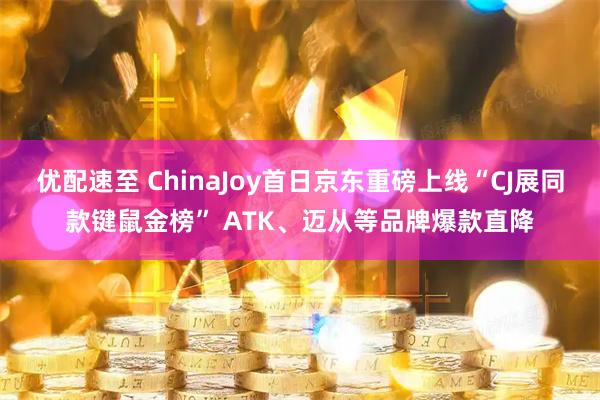 优配速至 ChinaJoy首日京东重磅上线“CJ展同款键鼠金榜” ATK、迈从等品牌爆款直降